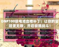 DNF100級電池血槽補?。鹤屇愕拿半U更無敵，開啟極限戰(zhàn)斗！