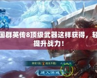 三國群英傳8頂級武器這樣獲得，輕松提升戰(zhàn)力！