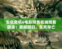 生化危機(jī)6電影預(yù)告在線觀看國(guó)語(yǔ)：震撼回歸，生死存亡之戰(zhàn)即將開啟！