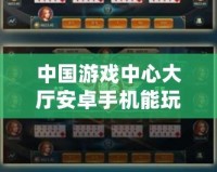中國游戲中心大廳安卓手機能玩嗎？探索暢玩新時代的游戲體驗