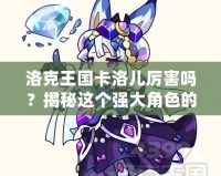 洛克王國卡洛兒厲害嗎？揭秘這個強大角色的魅力與實力