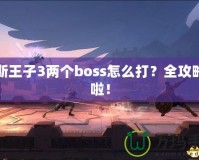 波斯王子3兩個boss怎么打？全攻略來啦！