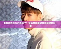 電競(jìng)張杰怎么不直播了？背后的真相和電競(jìng)明星的另一面