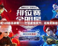 神武120極品裝備——打造最強(qiáng)戰(zhàn)力，征服全服巔峰