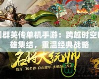 三國群英傳單機手游：跨越時空的英雄集結，重溫經(jīng)典戰(zhàn)略