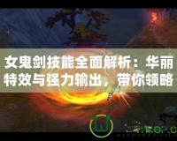女鬼劍技能全面解析：華麗特效與強(qiáng)力輸出，帶你領(lǐng)略獨(dú)特戰(zhàn)斗魅力！