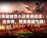 名將傳奇豬豬然小說免費閱讀：領略熱血傳奇，感受英雄氣概！