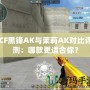 CF黑鋒AK與茉莉AK對(duì)比評(píng)測(cè)：哪款更適合你？