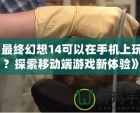 《最終幻想14可以在手機(jī)上玩嗎？探索移動端游戲新體驗(yàn)》