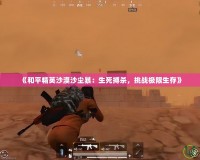 《和平精英沙漠沙塵暴：生死搏殺，挑戰(zhàn)極限生存》