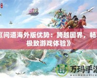 《問道海外版優(yōu)勢(shì)：跨越國(guó)界，暢享極致游戲體驗(yàn)》