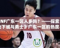 DNF廣東一區(qū)人多嗎？——探索《地下城與勇士》廣東一區(qū)的熱度與魅力