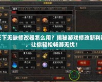 天下無缺修改器怎么用？揭秘游戲修改新利器，讓你輕松暢游無憂！