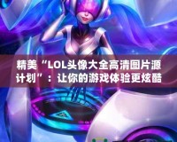 精美“LOL頭像大全高清圖片源計劃”：讓你的游戲體驗更炫酷！