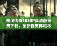 楚漢傳奇1080P高清版免費(fèi)下載，全新視覺體驗(yàn)盡在此處！
