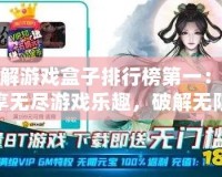 破解游戲盒子排行榜第一：暢享無盡游戲樂趣，破解無限可能！