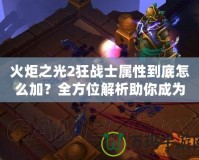火炬之光2狂戰(zhàn)士屬性到底怎么加？全方位解析助你成為最強(qiáng)戰(zhàn)士！