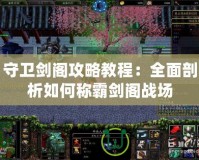守衛(wèi)劍閣攻略教程：全面剖析如何稱霸劍閣戰(zhàn)場(chǎng)