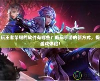 云玩王者榮耀的軟件有哪些？暢玩手游的新方式，提升游戲體驗(yàn)！