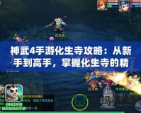 神武4手游化生寺攻略：從新手到高手，掌握化生寺的精髓！