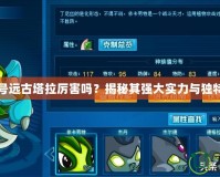 賽爾號遠古塔拉厲害嗎？揭秘其強大實力與獨特魅力