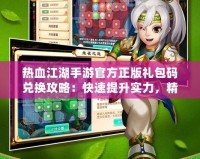 熱血江湖手游官方正版禮包碼兌換攻略：快速提升實(shí)力，精彩好禮等你來(lái)拿！