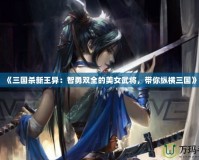 《三國殺新王異：智勇雙全的美女武將，帶你縱橫三國》