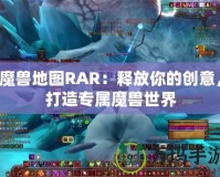 魔獸地圖RAR：釋放你的創(chuàng)意，打造專屬魔獸世界