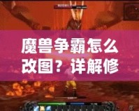 魔獸爭霸怎么改圖？詳解修改地圖的技巧與步驟