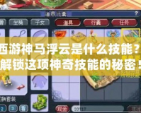 夢幻西游神馬浮云是什么技能？帶你解鎖這項神奇技能的秘密！
