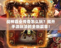 戰(zhàn)神霸業(yè)傳奇怎么玩？揭開手游玩法的全新篇章！