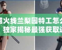 穿越火線蘭梨園特工怎么獲得？獨(dú)家揭秘最強(qiáng)獲取途徑！