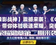 【綠影戰(zhàn)神】震撼來襲！《QQ飛車》帶你體驗(yàn)極速榮耀，突破極限！