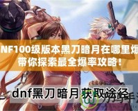 DNF100級版本黑刀暗月在哪里爆？帶你探索最全爆率攻略！