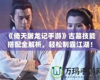 《倚天屠龍記手游》古墓技能搭配全解析，輕松制霸江湖！