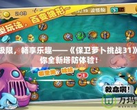 挑戰(zhàn)極限，暢享樂趣——《保衛(wèi)蘿卜挑戰(zhàn)31》帶給你全新塔防體驗！