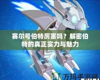 賽爾號伯特厲害嗎？解密伯特的真正實(shí)力與魅力