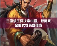 三國(guó)殺王異決意巾幗，智勇雙全的女性英雄傳奇