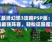 《最終幻想3攻略PSP版：打造最強陣容，輕松征服魔法世界》