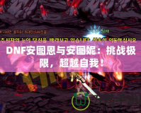 DNF安圖恩與安圖妮：挑戰(zhàn)極限，超越自我！