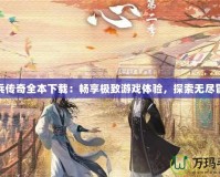 小兵傳奇全本下載：暢享極致游戲體驗(yàn)，探索無盡冒險(xiǎn)