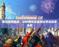 體驗極限挑戰(zhàn)，DNF模擬深淵測試帶你探索未知