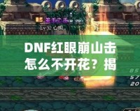 DNF紅眼崩山擊怎么不開花？揭秘紅眼技能連招技巧