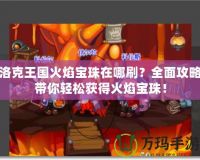 洛克王國(guó)火焰寶珠在哪刷？全面攻略帶你輕松獲得火焰寶珠！