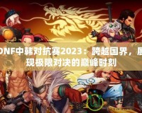 DNF中韓對抗賽2023：跨越國界，展現(xiàn)極限對決的巔峰時(shí)刻