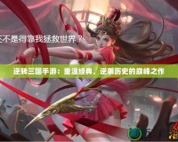 逆轉(zhuǎn)三國(guó)手游：重溫經(jīng)典，逆襲歷史的巔峰之作