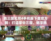 真三國(guó)無(wú)雙4手機(jī)版下載官方網(wǎng)：打造掌中三國(guó)，暢享熱血激戰(zhàn)！