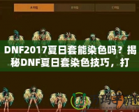 DNF2017夏日套能染色嗎？揭秘DNF夏日套染色技巧，打造專屬個性外觀