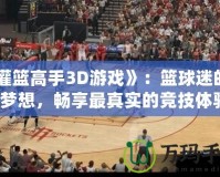 《灌籃高手3D游戲》：籃球迷的終極夢想，暢享最真實的競技體驗！
