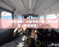 “CF游戲生涯：從新手到大神，挑戰(zhàn)自我，突破極限！”